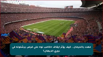 مهدد بالحرمان.. كيف يؤثر إيقاف «كامب نو» على فرص برشلونة في دوري الأبطال؟